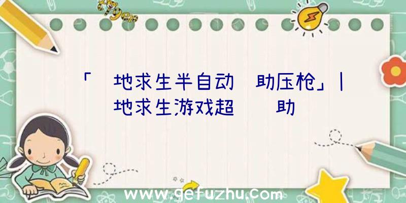 「绝地求生半自动辅助压枪」|绝地求生游戏超级辅助